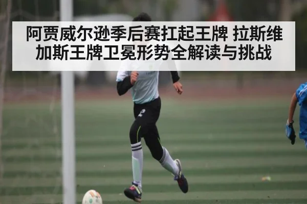 阿贾威尔逊季后赛扛起王牌 拉斯维加斯王牌卫冕形势全解读与挑战